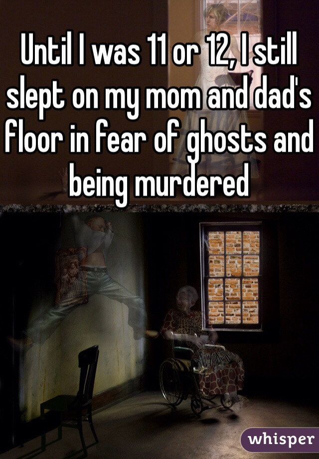 Until I was 11 or 12, I still slept on my mom and dad's floor in fear of ghosts and being murdered