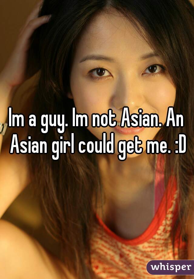 Im a guy. Im not Asian. An Asian girl could get me. :D