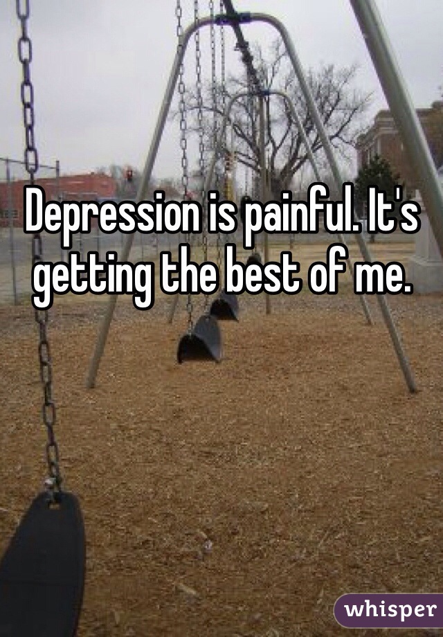 Depression is painful. It's getting the best of me. 