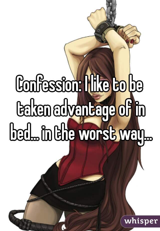 Confession: I like to be taken advantage of in bed... in the worst way...