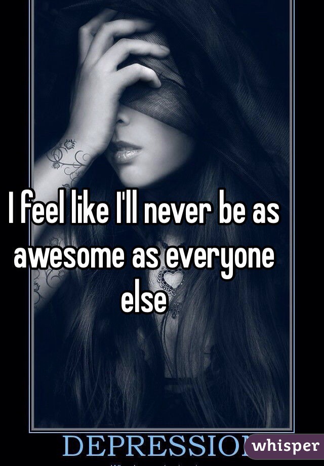 I feel like I'll never be as awesome as everyone else