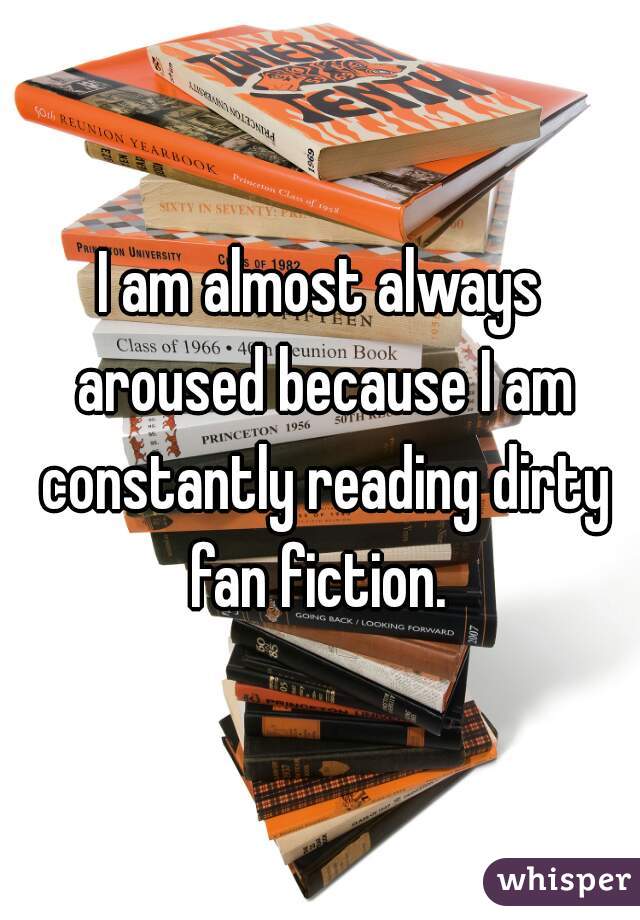 I am almost always aroused because I am constantly reading dirty fan fiction. 