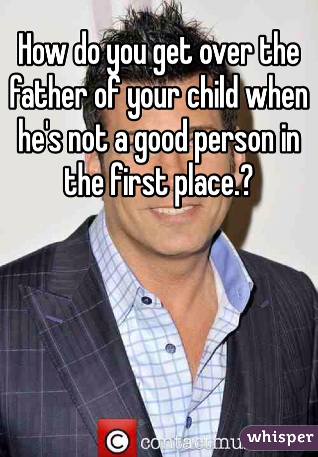 How do you get over the father of your child when he's not a good person in the first place.? 