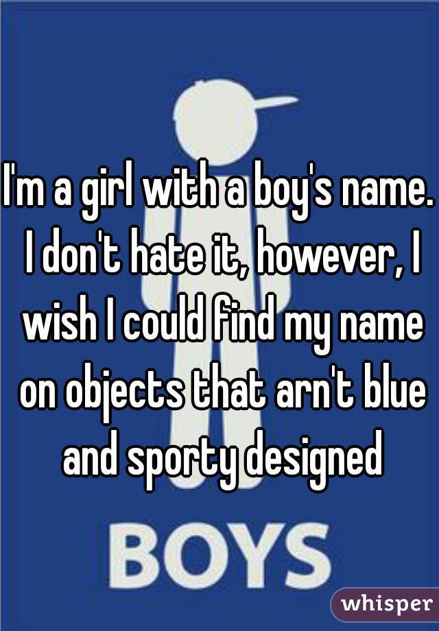 I'm a girl with a boy's name. I don't hate it, however, I wish I could find my name on objects that arn't blue and sporty designed