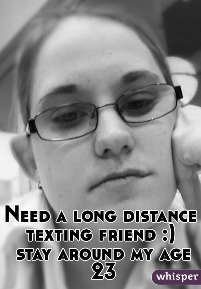 Need a long distance texting friend :)  stay around my age 23