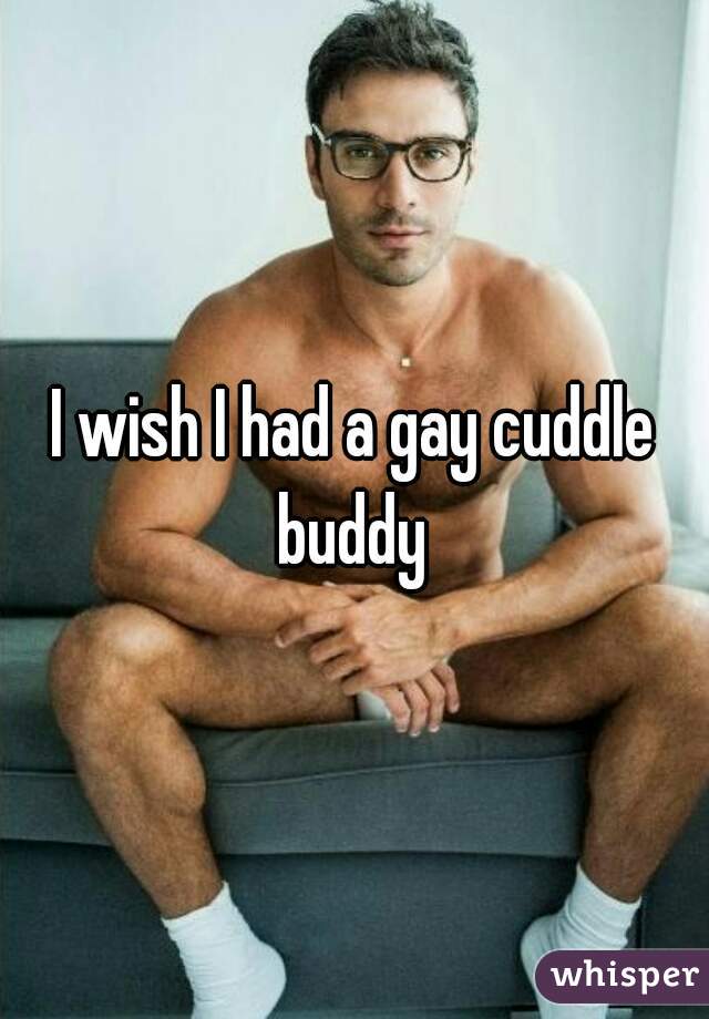 I wish I had a gay cuddle buddy 