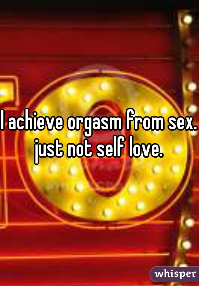 I achieve orgasm from sex. just not self love. 