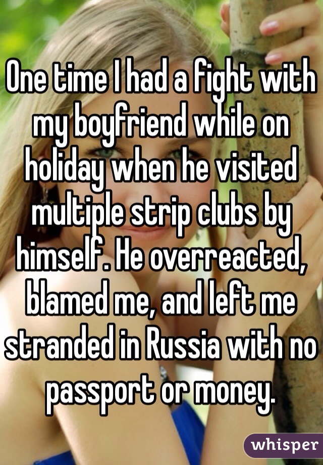 One time I had a fight with my boyfriend while on holiday when he visited multiple strip clubs by himself. He overreacted, blamed me, and left me stranded in Russia with no passport or money.