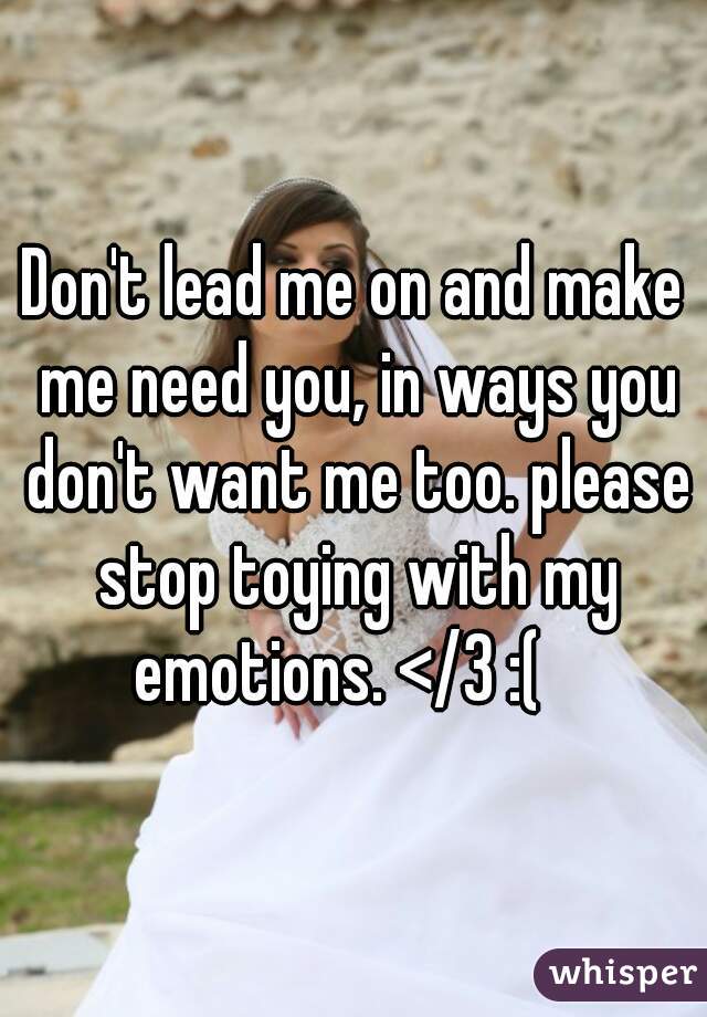 Don't lead me on and make me need you, in ways you don't want me too. please stop toying with my emotions. </3 :(   