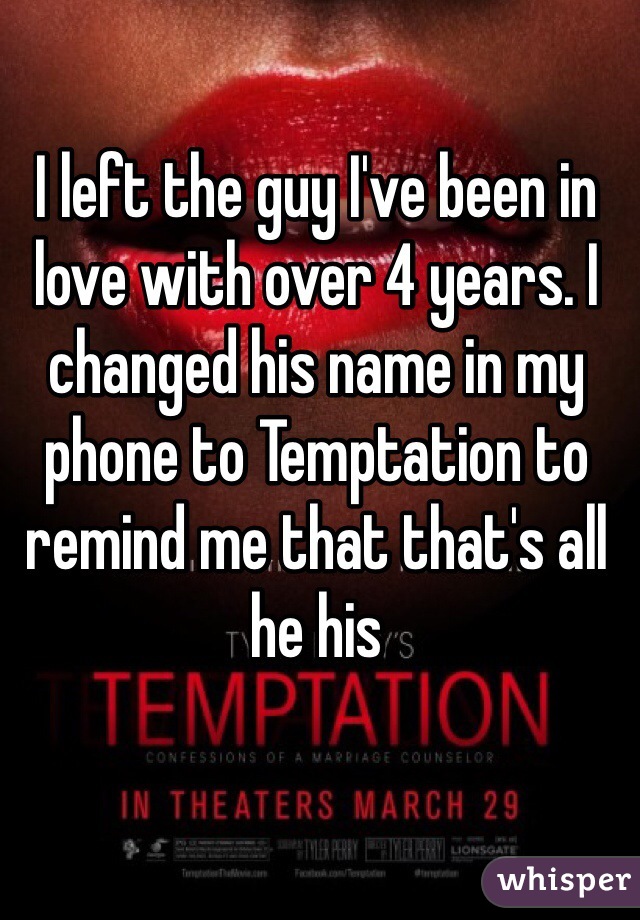 I left the guy I've been in love with over 4 years. I changed his name in my phone to Temptation to remind me that that's all he his