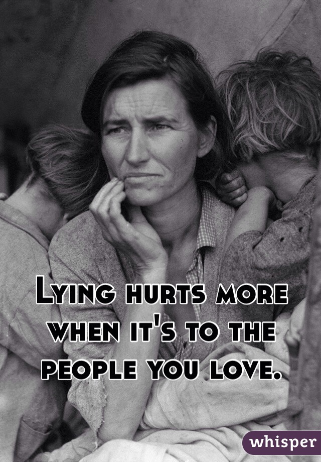 Lying hurts more when it's to the people you love. 