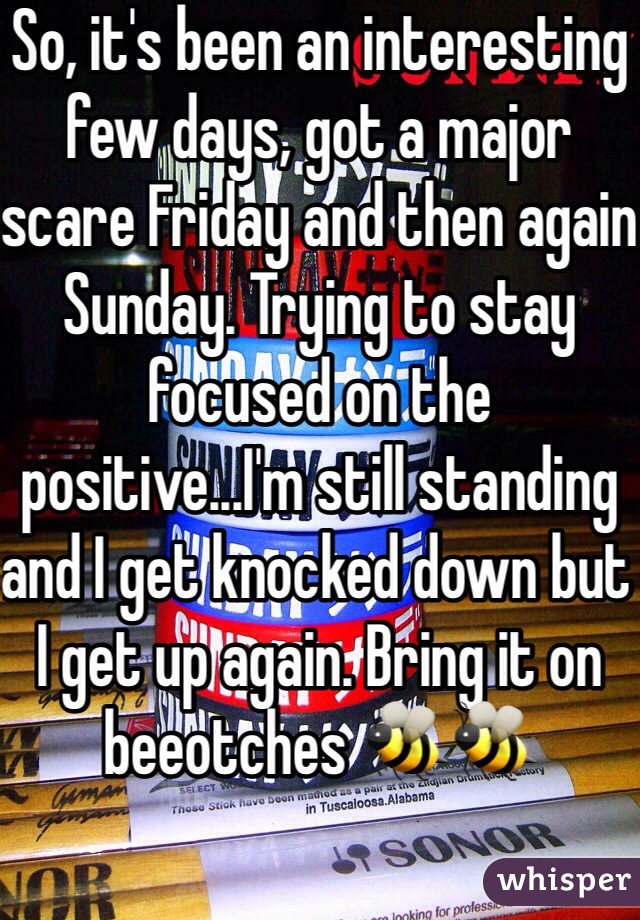 So, it's been an interesting few days, got a major scare Friday and then again Sunday. Trying to stay focused on the positive...I'm still standing and I get knocked down but I get up again. Bring it on beeotches 🐝🐝