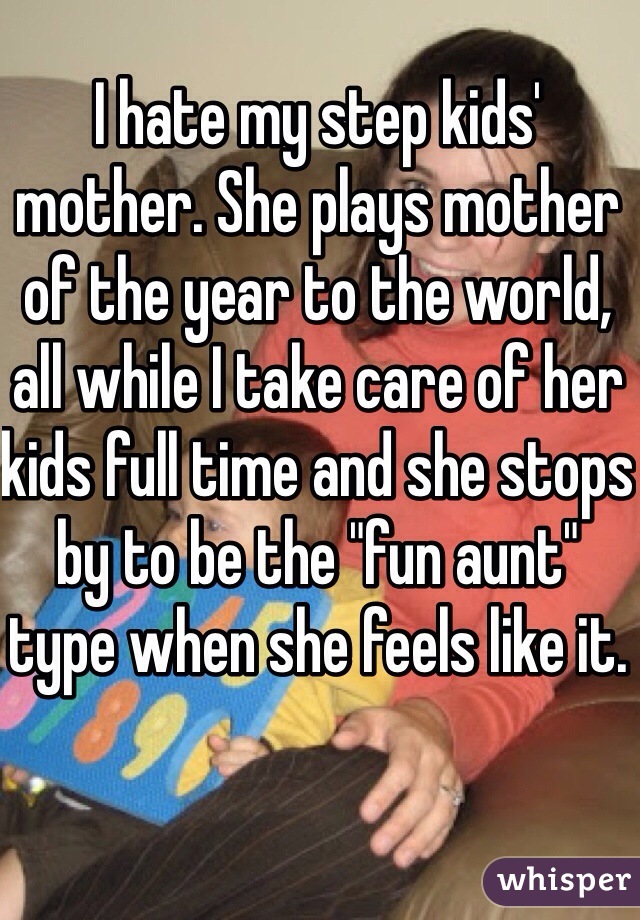 I hate my step kids' mother. She plays mother of the year to the world, all while I take care of her kids full time and she stops by to be the "fun aunt" type when she feels like it. 