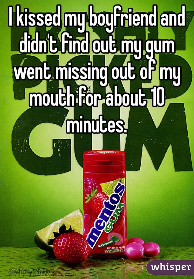 I kissed my boyfriend and didn't find out my gum went missing out of my mouth for about 10 minutes.