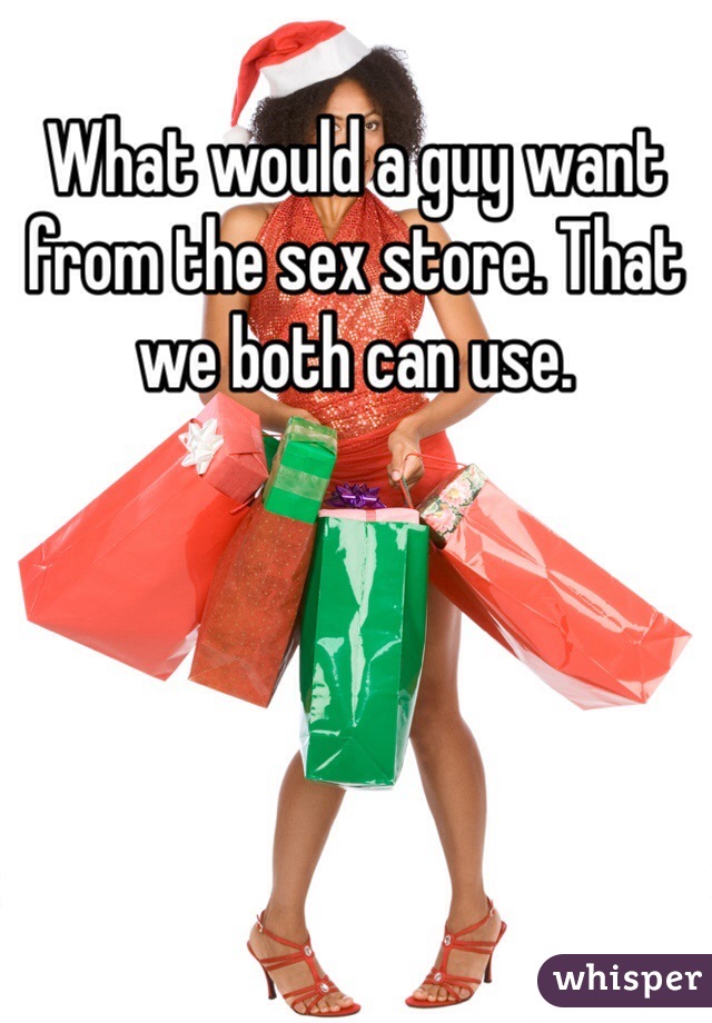 What would a guy want from the sex store. That we both can use.