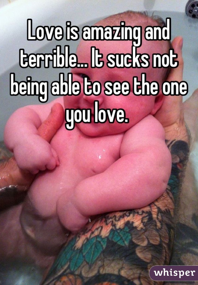 Love is amazing and terrible... It sucks not being able to see the one you love. 