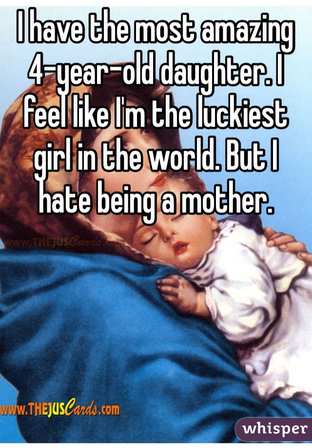 I have the most amazing 4-year-old daughter. I feel like I'm the luckiest girl in the world. But I hate being a mother. 