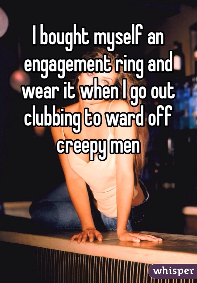 I bought myself an engagement ring and wear it when I go out clubbing to ward off creepy men