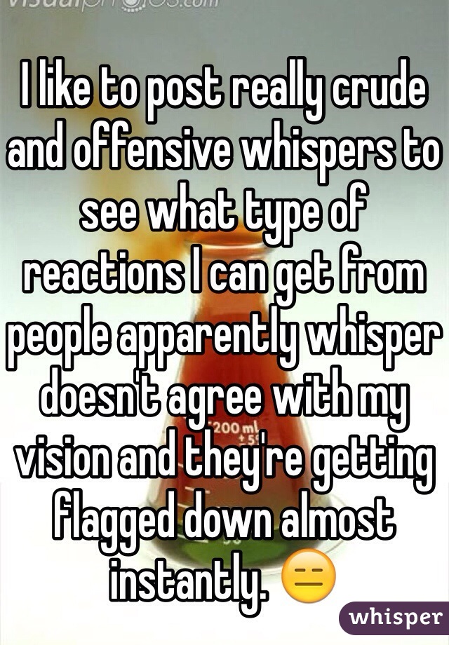 I like to post really crude and offensive whispers to see what type of reactions I can get from people apparently whisper doesn't agree with my vision and they're getting flagged down almost instantly. 😑