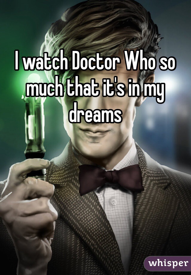 I watch Doctor Who so much that it's in my dreams 