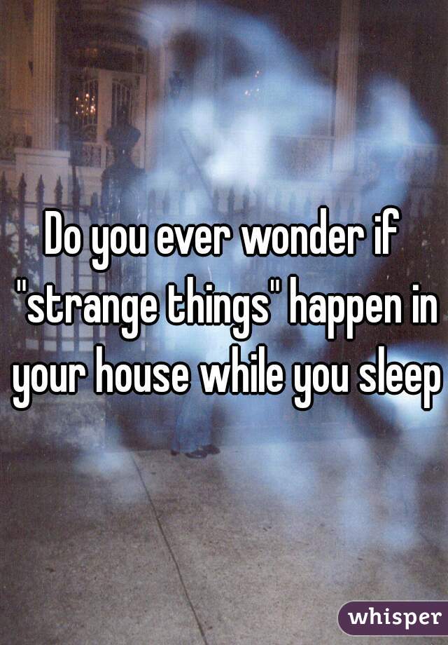 Do you ever wonder if "strange things" happen in your house while you sleep?