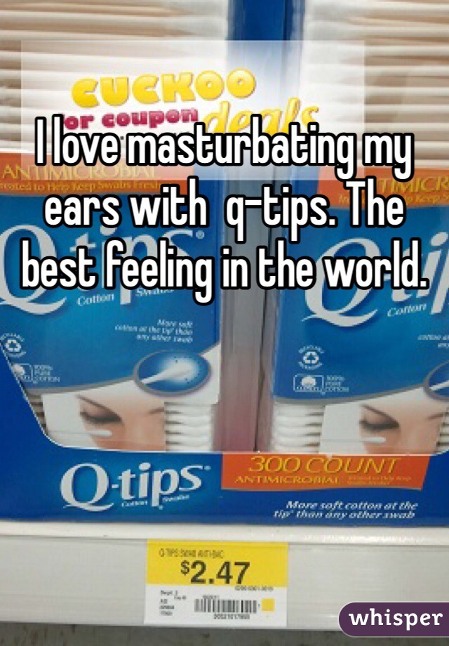 I love masturbating my ears with  q-tips. The best feeling in the world.