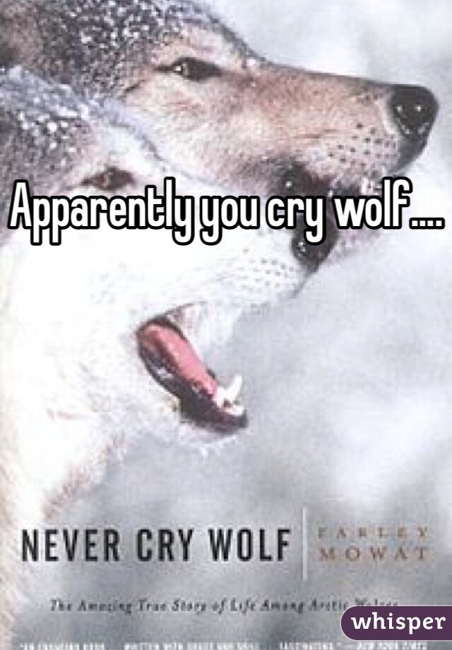 Apparently you cry wolf....