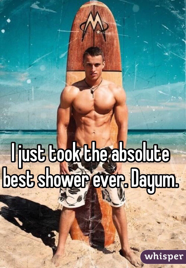 I just took the absolute best shower ever. Dayum.