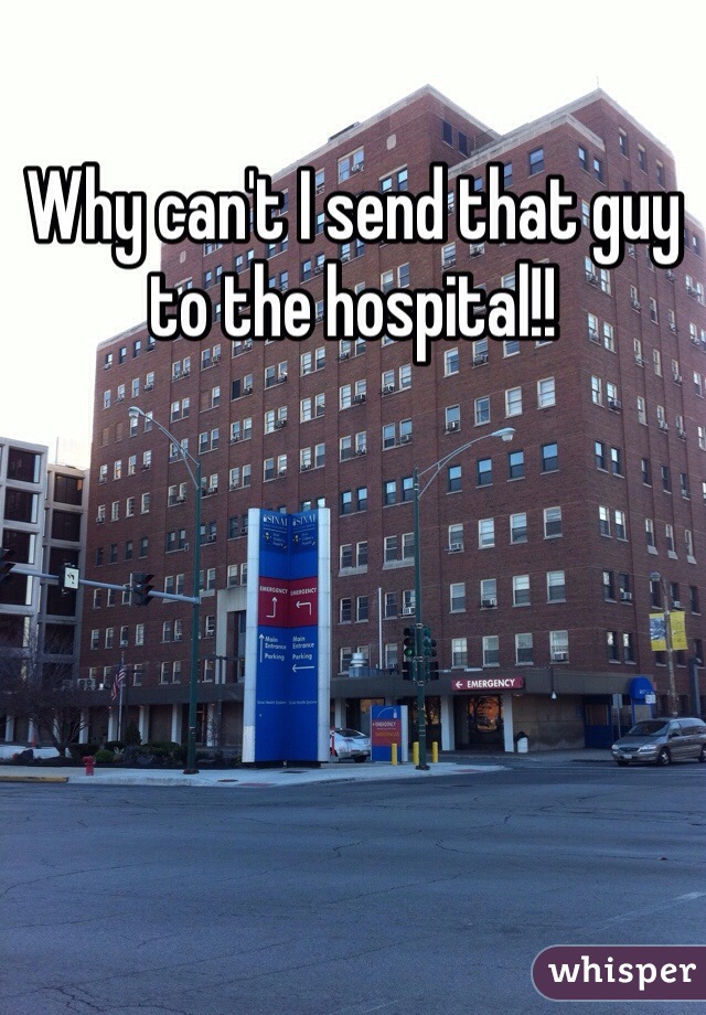 Why can't I send that guy to the hospital!! 