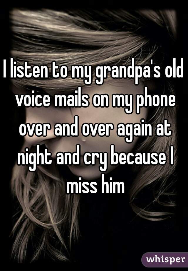 I listen to my grandpa's old voice mails on my phone over and over again at night and cry because I miss him