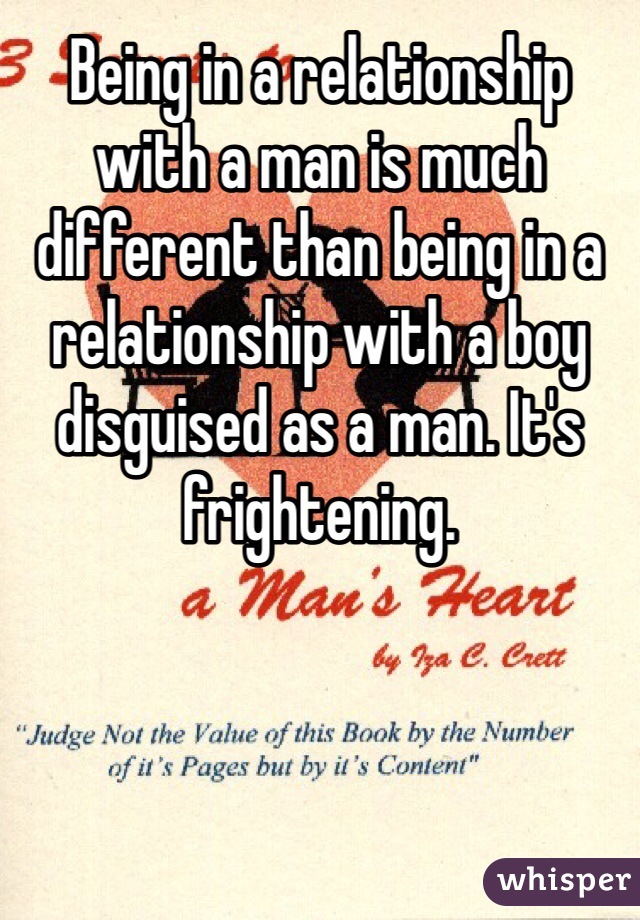 Being in a relationship with a man is much different than being in a relationship with a boy disguised as a man. It's frightening. 