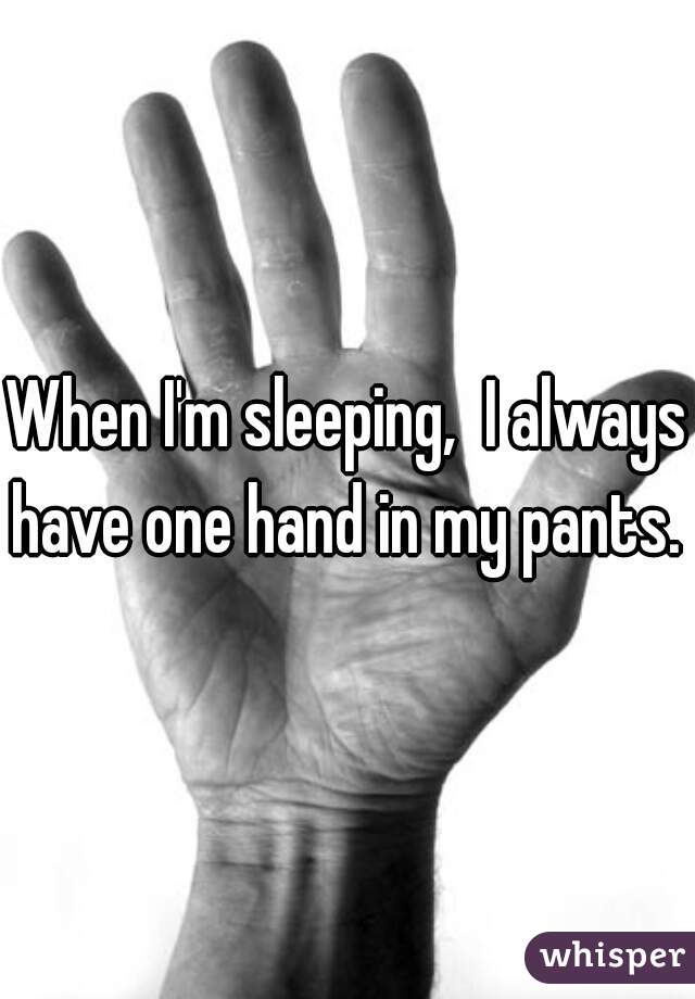 When I'm sleeping,  I always have one hand in my pants. 