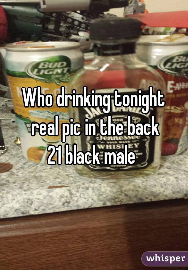 Who drinking tonight
 real pic in the back
21 black male 