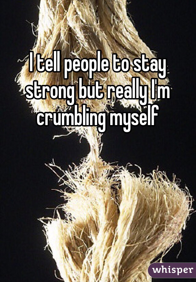 I tell people to stay strong but really I'm crumbling myself 