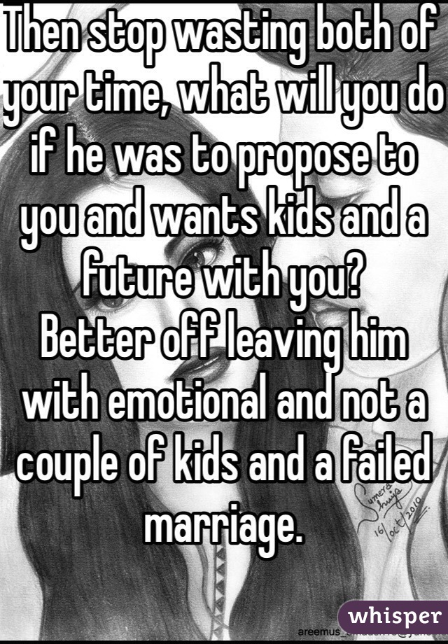 Then stop wasting both of your time, what will you do if he was to propose to you and wants kids and a future with you?
Better off leaving him with emotional and not a couple of kids and a failed marriage.