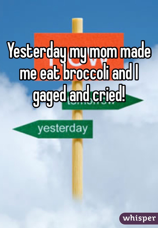 Yesterday my mom made me eat broccoli and I gaged and cried!
