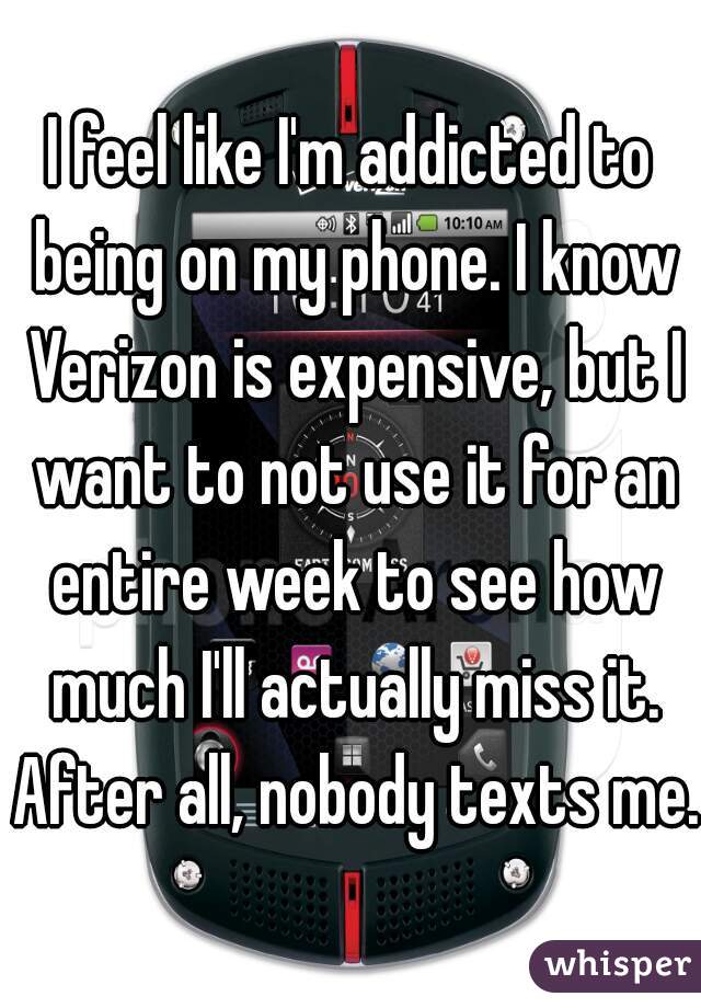 I feel like I'm addicted to being on my phone. I know Verizon is expensive, but I want to not use it for an entire week to see how much I'll actually miss it. After all, nobody texts me.