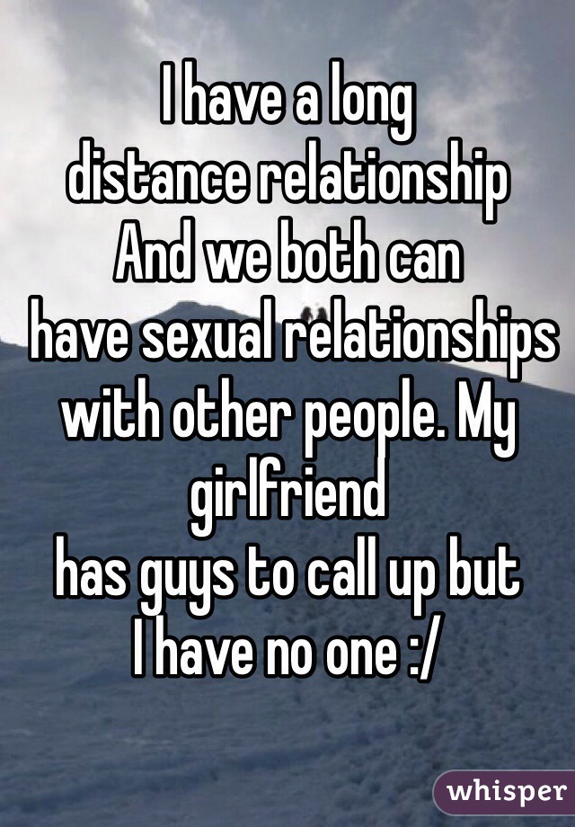 I have a long
distance relationship
And we both can
 have sexual relationships
with other people. My girlfriend
has guys to call up but
I have no one :/