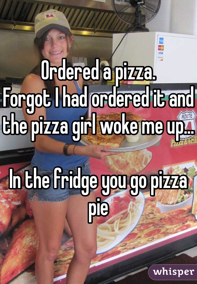 Ordered a pizza.
Forgot I had ordered it and the pizza girl woke me up...

In the fridge you go pizza pie