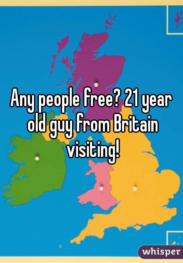 Any people free? 21 year old guy from Britain visiting!