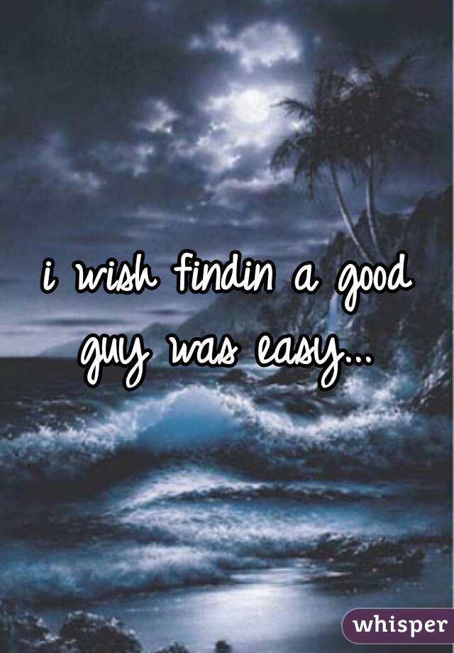 i wish findin a good guy was easy... 