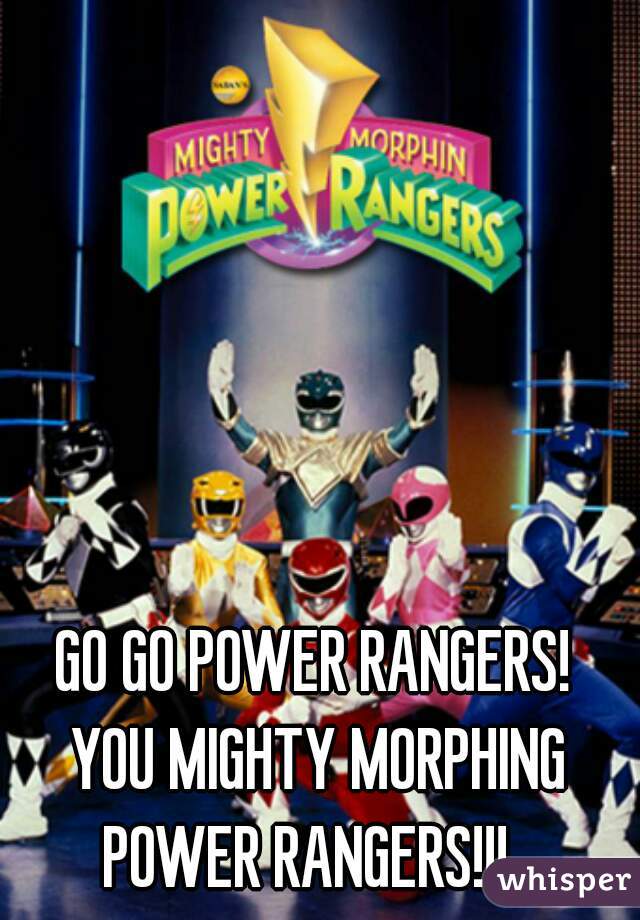 GO GO POWER RANGERS! 
YOU MIGHTY MORPHING POWER RANGERS!!!   