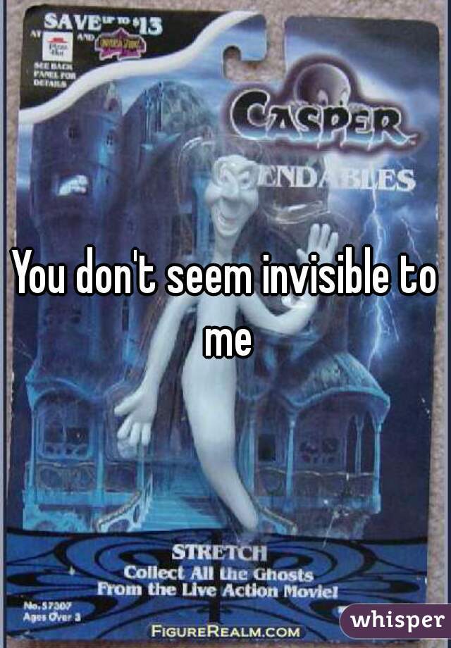 You don't seem invisible to me