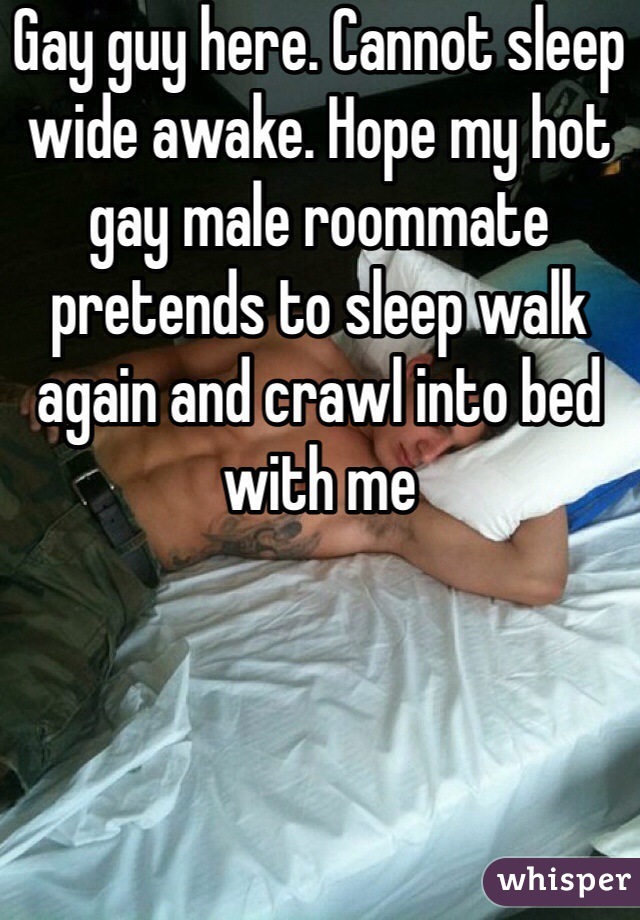 Gay guy here. Cannot sleep wide awake. Hope my hot gay male roommate pretends to sleep walk again and crawl into bed with me