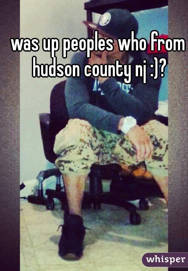 was up peoples who from hudson county nj :)?