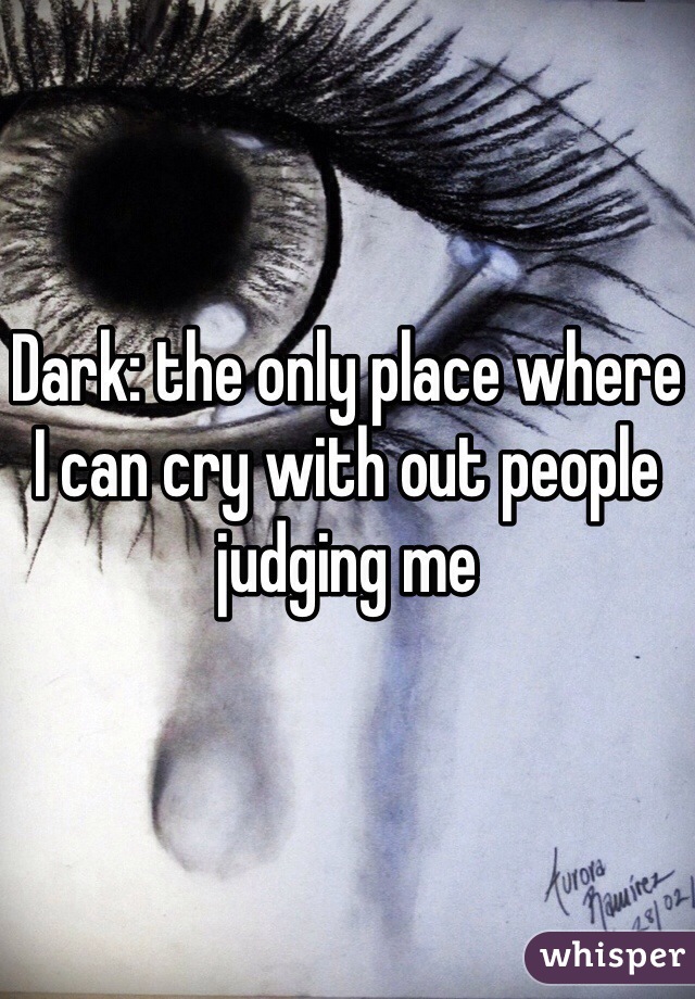 Dark: the only place where I can cry with out people judging me 