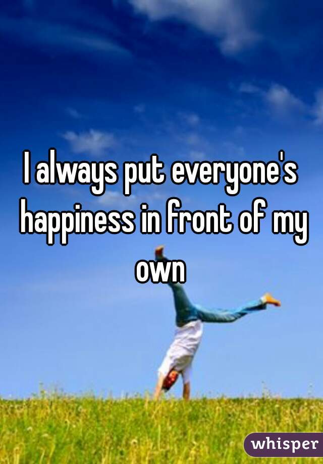 I always put everyone's happiness in front of my own 