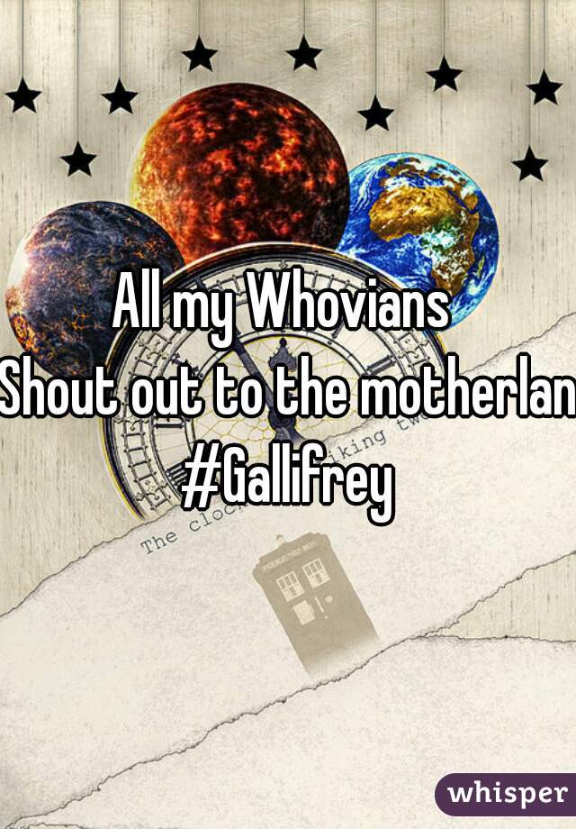 All my Whovians 
Shout out to the motherland
#Gallifrey