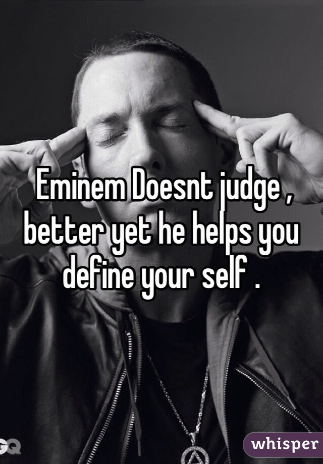  Eminem Doesnt judge , better yet he helps you define your self .