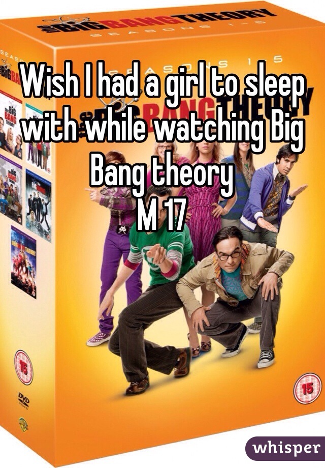 Wish I had a girl to sleep with while watching Big Bang theory
M 17